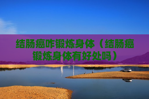 结肠癌咋锻炼身体（结肠癌锻炼身体有好处吗）