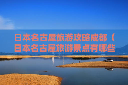 日本名古屋旅游攻略成都（日本名古屋旅游景点有哪些地方）