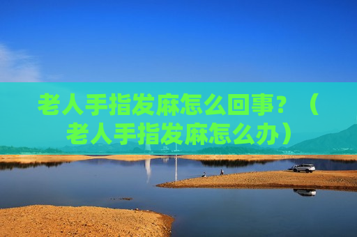 老人手指发麻怎么回事？（老人手指发麻怎么办）