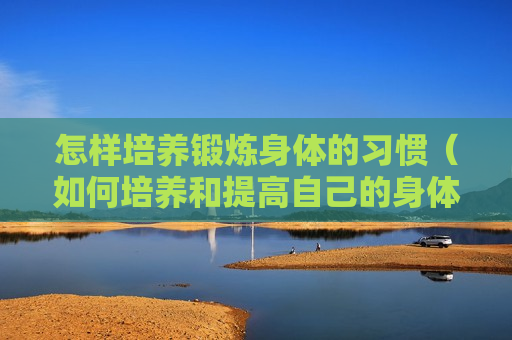 怎样培养锻炼身体的习惯（如何培养和提高自己的身体素质）