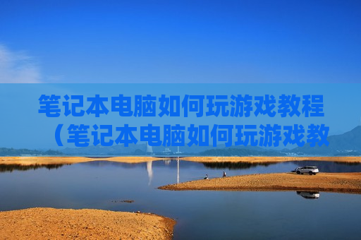 笔记本电脑如何玩游戏教程（笔记本电脑如何玩游戏教程图解）