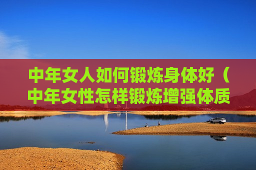 中年女人如何锻炼身体好（中年女性怎样锻炼增强体质）