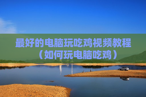 最好的电脑玩吃鸡视频教程（如何玩电脑吃鸡）