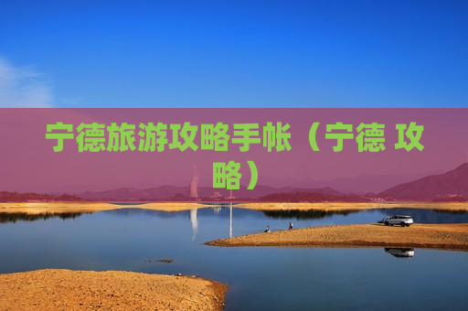 宁德旅游攻略手帐（宁德 攻略）