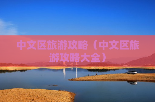 中文区旅游攻略（中文区旅游攻略大全）