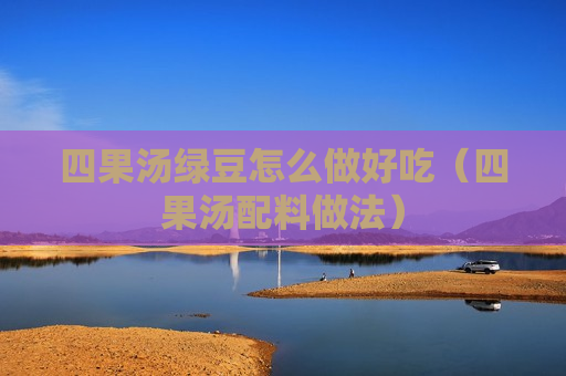 四果汤绿豆怎么做好吃（四果汤配料做法）