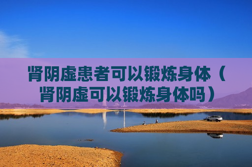 肾阴虚患者可以锻炼身体（肾阴虚可以锻炼身体吗）