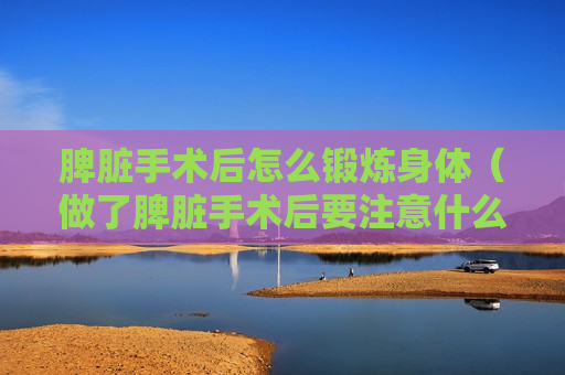 脾脏手术后怎么锻炼身体（做了脾脏手术后要注意什么吃 补品）