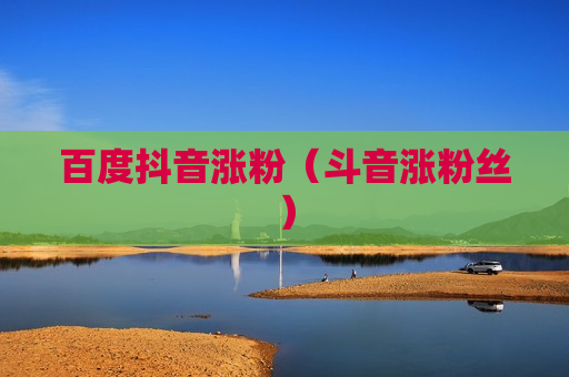 百度抖音涨粉（斗音涨粉丝）