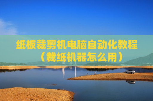 纸板裁剪机电脑自动化教程（裁纸机器怎么用）