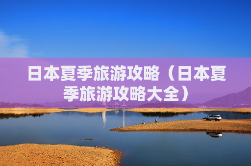 日本夏季旅游攻略（日本夏季旅游攻略大全）