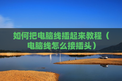 如何把电脑线插起来教程（电脑线怎么接插头）
