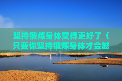 坚持锻炼身体变得更好了（只要你坚持锻炼身体才会越来越好）