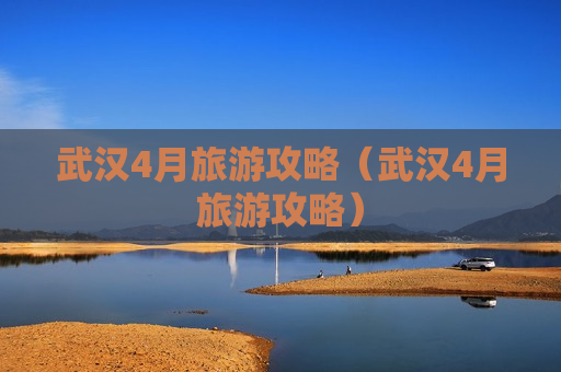 武汉4月旅游攻略（武汉4月旅游攻略）