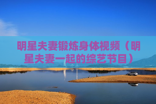 明星夫妻锻炼身体视频（明星夫妻一起的综艺节目）
