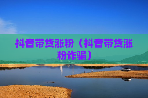 抖音带货涨粉（抖音带货涨粉诈骗）