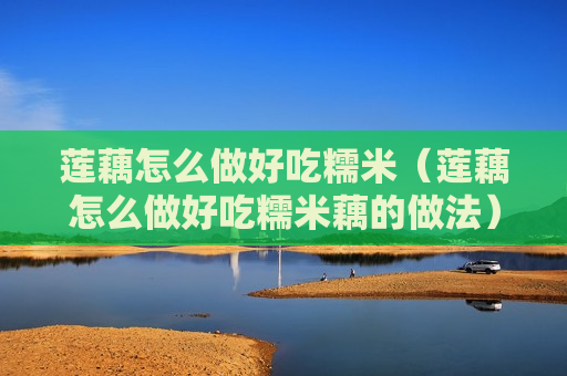 莲藕怎么做好吃糯米（莲藕怎么做好吃糯米藕的做法）