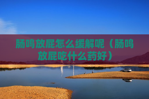 肠鸣放屁怎么缓解呢（肠鸣放屁吃什么药好）