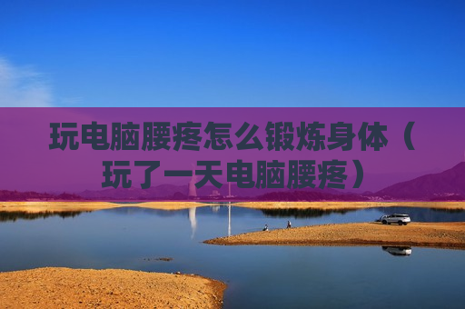 玩电脑腰疼怎么锻炼身体（玩了一天电脑腰疼）