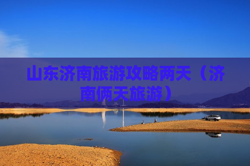 山东济南旅游攻略两天（济南俩天旅游）