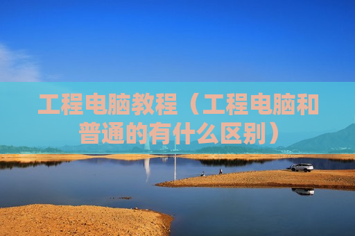 工程电脑教程（工程电脑和普通的有什么区别）