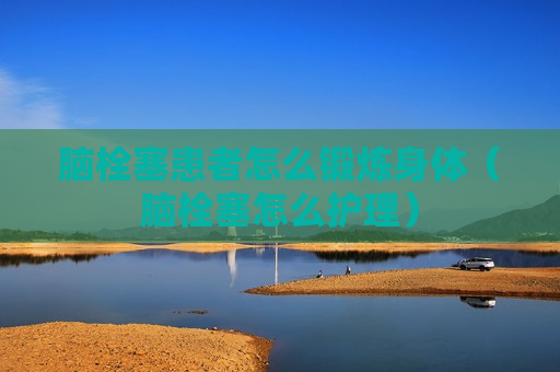 脑栓塞患者怎么锻炼身体（脑栓塞怎么护理）