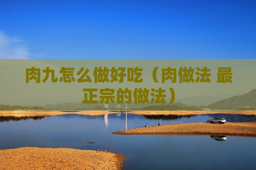 肉九怎么做好吃（肉做法 最正宗的做法）