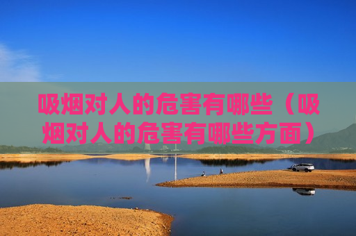 吸烟对人的危害有哪些（吸烟对人的危害有哪些方面）