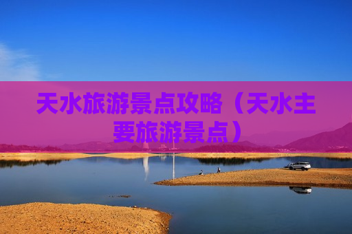 天水旅游景点攻略（天水主要旅游景点）
