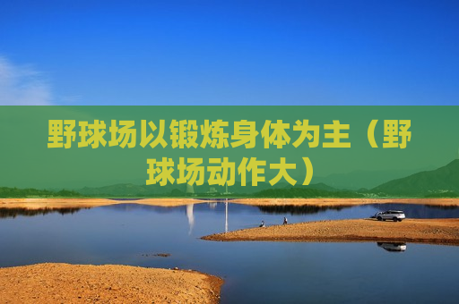 野球场以锻炼身体为主（野球场动作大）