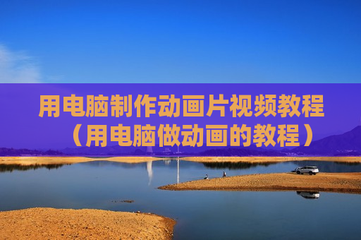 用电脑制作动画片视频教程（用电脑做动画的教程）