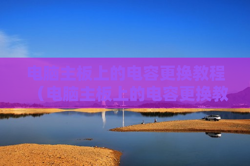 电脑主板上的电容更换教程（电脑主板上的电容更换教程图解）