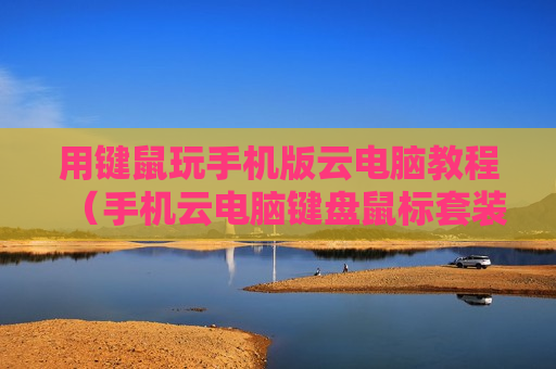 用键鼠玩手机版云电脑教程（手机云电脑键盘鼠标套装使用教程）
