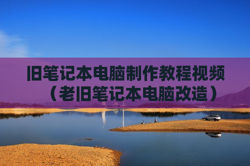 旧笔记本电脑制作教程视频（老旧笔记本电脑改造）
