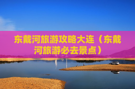 东戴河旅游攻略大连（东戴河旅游必去景点）