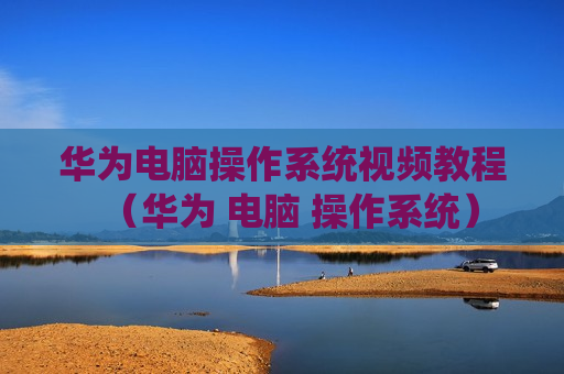 华为电脑操作系统视频教程（华为 电脑 操作系统）