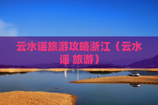 云水谣旅游攻略浙江（云水谣 旅游）