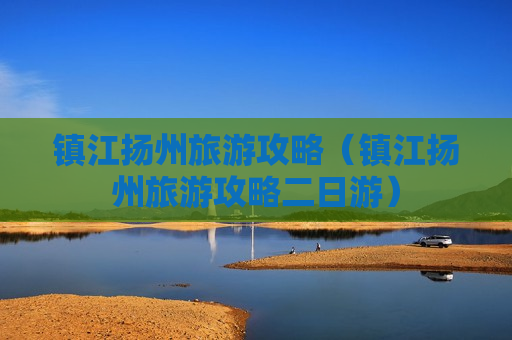 镇江扬州旅游攻略（镇江扬州旅游攻略二日游）
