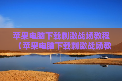 苹果电脑下载刺激战场教程（苹果电脑下载刺激战场教程视频）