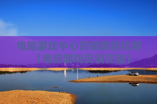 电脑游戏中心安装教程视频（电脑游戏安装在哪）