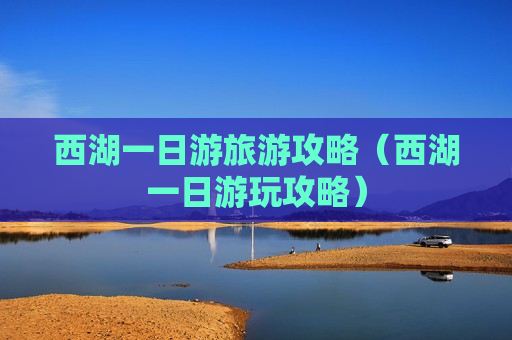 西湖一日游旅游攻略（西湖一日游玩攻略）