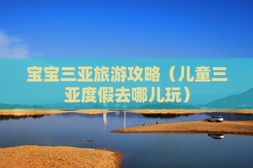 宝宝三亚旅游攻略（儿童三亚度假去哪儿玩）