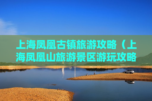上海凤凰古镇旅游攻略（上海凤凰山旅游景区游玩攻略）