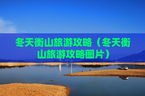 冬天衡山旅游攻略（冬天衡山旅游攻略图片）