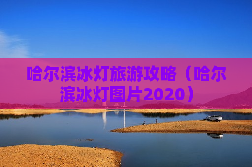 哈尔滨冰灯旅游攻略（哈尔滨冰灯图片2020）