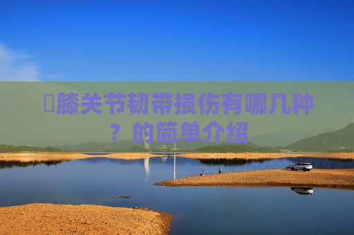 ​膝关节韧带损伤有哪几种？的简单介绍