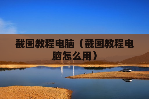 截图教程电脑（截图教程电脑怎么用）