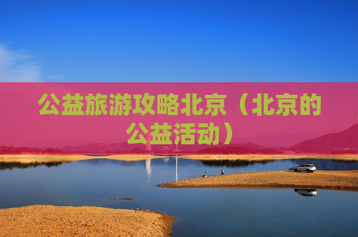 公益旅游攻略北京（北京的公益活动）