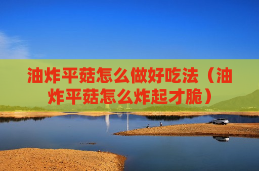 油炸平菇怎么做好吃法（油炸平菇怎么炸起才脆）