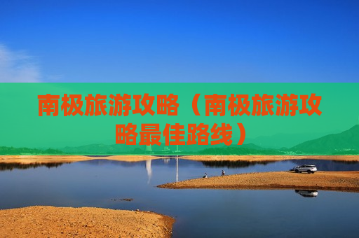 南极旅游攻略（南极旅游攻略最佳路线）